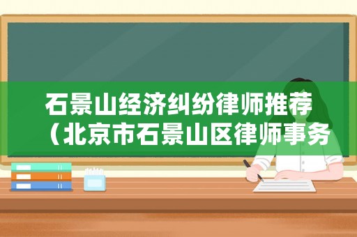 石景山經(jīng)濟(jì)糾紛律師推薦（北京市石景山區(qū)律師事務(wù)所排名）