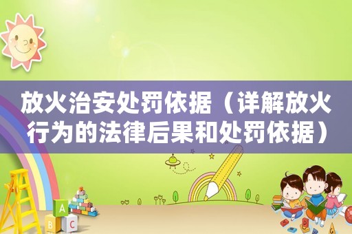 放火治安處罰依據(jù)（詳解放火行為的法律后果和處罰依據(jù)）