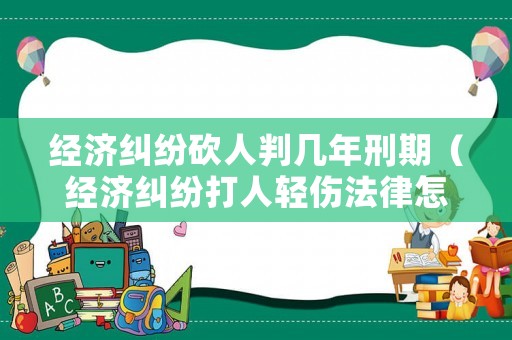 經(jīng)濟糾紛砍人判幾年刑期（經(jīng)濟糾紛打人輕傷法律怎么判）