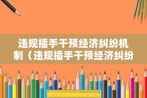 違規(guī)插手干預經(jīng)濟糾紛機制（違規(guī)插手干預經(jīng)濟糾紛工作措施）