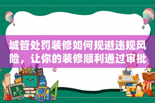 城管處罰裝修如何規(guī)避違規(guī)風險，讓你的裝修順利通過審批？