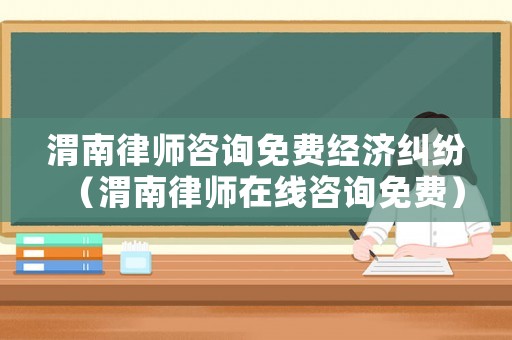渭南律師咨詢免費經(jīng)濟糾紛（渭南律師在線咨詢免費）