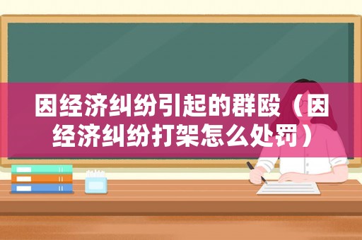 因經(jīng)濟糾紛引起的群毆（因經(jīng)濟糾紛打架怎么處罰）