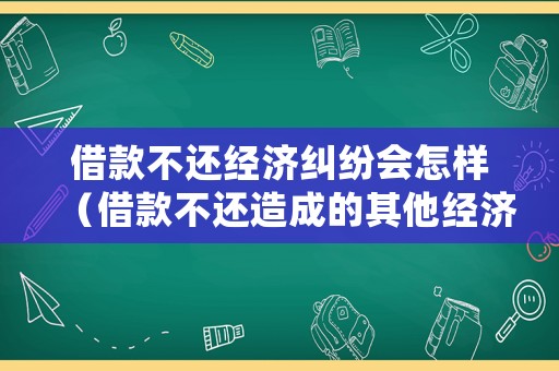 借款不還經(jīng)濟(jì)糾紛會怎樣（借款不還造成的其他經(jīng)濟(jì)損失）