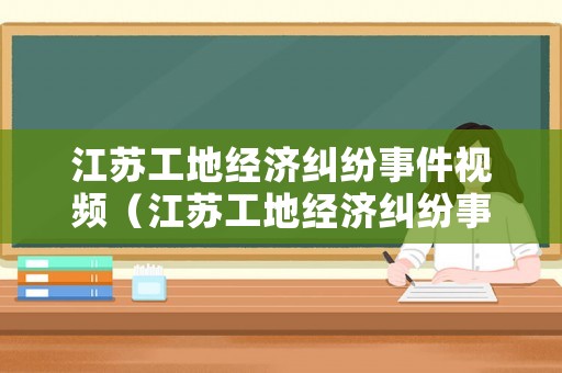 江蘇工地經(jīng)濟(jì)糾紛事件視頻（江蘇工地經(jīng)濟(jì)糾紛事件視頻播放）