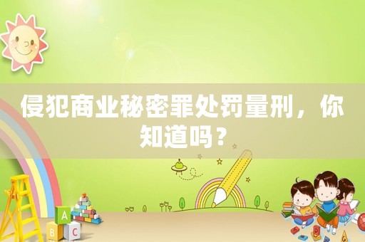 侵犯商業(yè)秘密罪處罰量刑，你知道嗎？