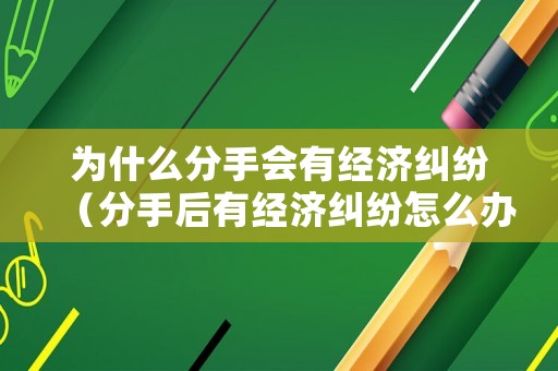 為什么分手會有經(jīng)濟(jì)糾紛（分手后有經(jīng)濟(jì)糾紛怎么辦）