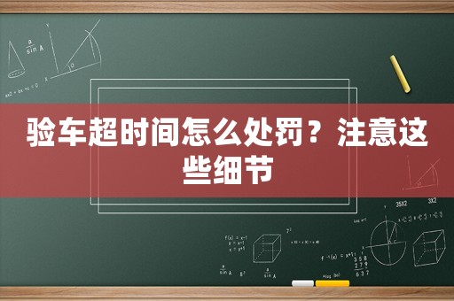 驗車超時間怎么處罰？注意這些細節(jié)
