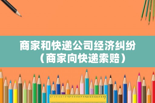 商家和快遞公司經(jīng)濟糾紛（商家向快遞索賠）