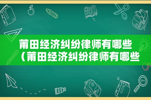 莆田經(jīng)濟(jì)糾紛律師有哪些（莆田經(jīng)濟(jì)糾紛律師有哪些人員）