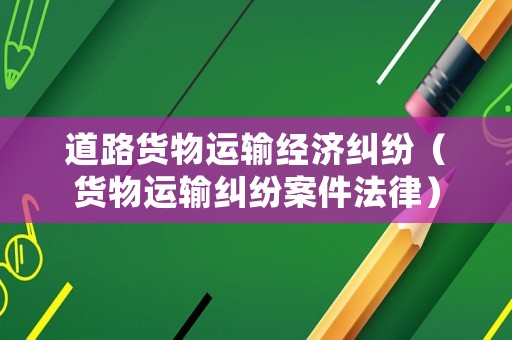 道路貨物運(yùn)輸經(jīng)濟(jì)糾紛（貨物運(yùn)輸糾紛案件法律）