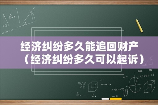經(jīng)濟(jì)糾紛多久能追回財(cái)產(chǎn)（經(jīng)濟(jì)糾紛多久可以起訴）