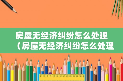 房屋無經(jīng)濟糾紛怎么處理（房屋無經(jīng)濟糾紛怎么處理好）