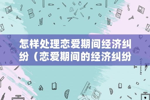 怎樣處理戀愛(ài)期間經(jīng)濟(jì)糾紛（戀愛(ài)期間的經(jīng)濟(jì)糾紛如何解決 有借條）