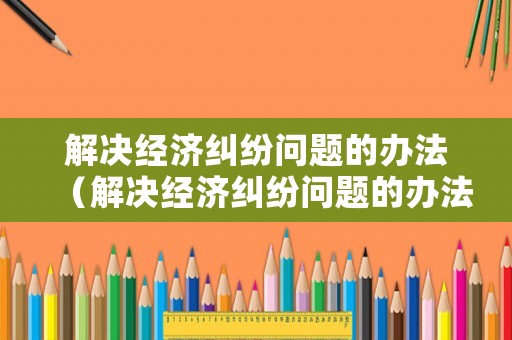 解決經濟糾紛問題的辦法（解決經濟糾紛問題的辦法是）