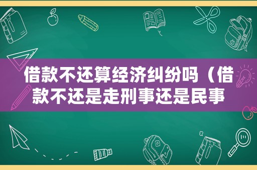 借款不還算經(jīng)濟(jì)糾紛嗎（借款不還是走刑事還是民事）