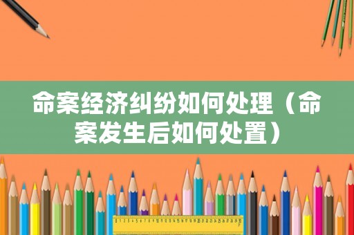 命案經(jīng)濟(jì)糾紛如何處理（命案發(fā)生后如何處置）