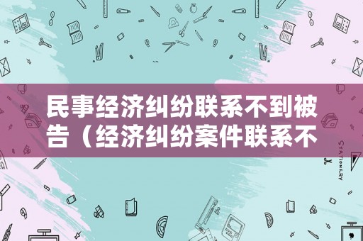 民事經濟糾紛聯系不到被告（經濟糾紛案件聯系不到被告人）