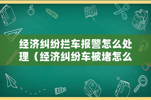 經(jīng)濟(jì)糾紛攔車報警怎么處理（經(jīng)濟(jì)糾紛車被堵怎么辦）