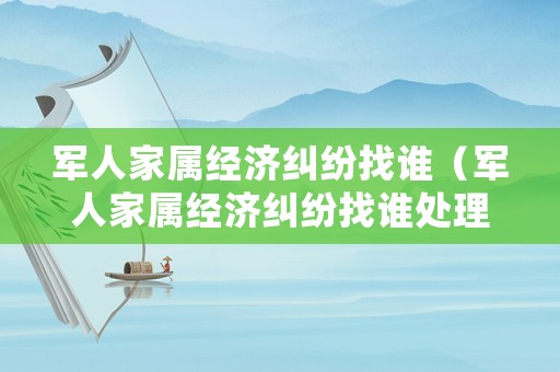 軍人家屬經(jīng)濟(jì)糾紛找誰（軍人家屬經(jīng)濟(jì)糾紛找誰處理）