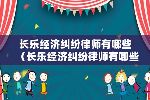 長樂經(jīng)濟糾紛律師有哪些（長樂經(jīng)濟糾紛律師有哪些人員）
