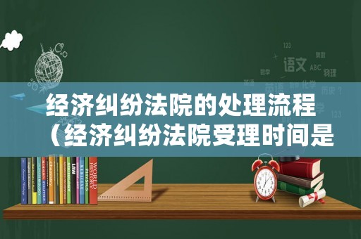 經(jīng)濟(jì)糾紛法院的處理流程（經(jīng)濟(jì)糾紛法院受理時(shí)間是多長(zhǎng)）