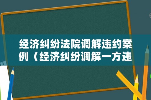 經(jīng)濟(jì)糾紛法院調(diào)解違約案例（經(jīng)濟(jì)糾紛調(diào)解一方違約如何處理）