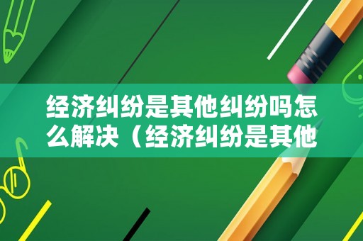 經(jīng)濟(jì)糾紛是其他糾紛嗎怎么解決（經(jīng)濟(jì)糾紛是其他糾紛嗎怎么解決問題）