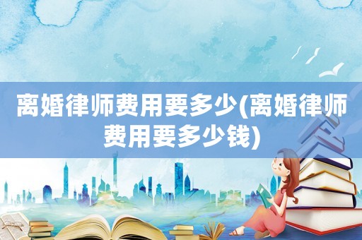 離婚律師費(fèi)用要多少(離婚律師費(fèi)用要多少錢(qián))