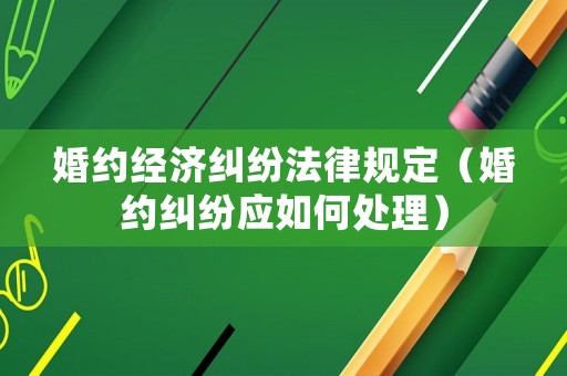 婚約經(jīng)濟(jì)糾紛法律規(guī)定（婚約糾紛應(yīng)如何處理）