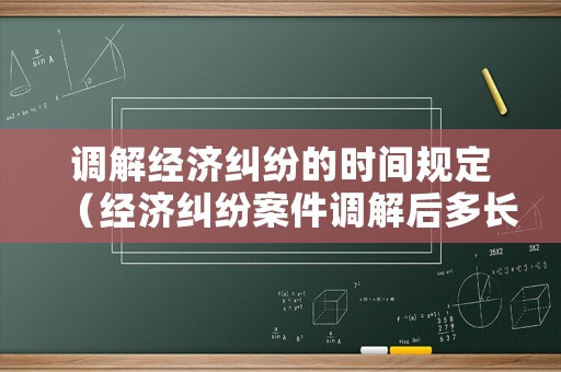 調(diào)解經(jīng)濟(jì)糾紛的時(shí)間規(guī)定（經(jīng)濟(jì)糾紛案件調(diào)解后多長時(shí)間生效）