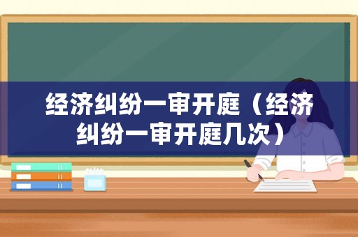 經(jīng)濟(jì)糾紛一審開庭（經(jīng)濟(jì)糾紛一審開庭幾次）