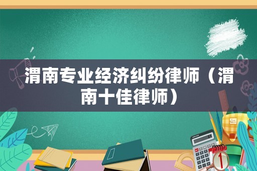 渭南專業(yè)經(jīng)濟糾紛律師（渭南十佳律師）