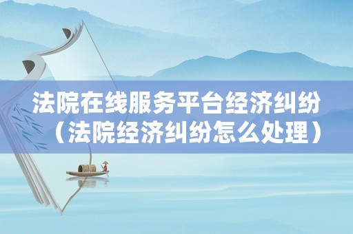 法院在線服務(wù)平臺(tái)經(jīng)濟(jì)糾紛（法院經(jīng)濟(jì)糾紛怎么處理）