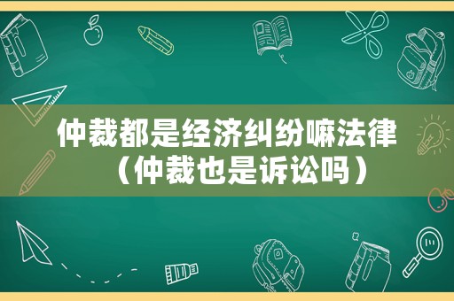仲裁都是經(jīng)濟(jì)糾紛嘛法律（仲裁也是訴訟嗎）