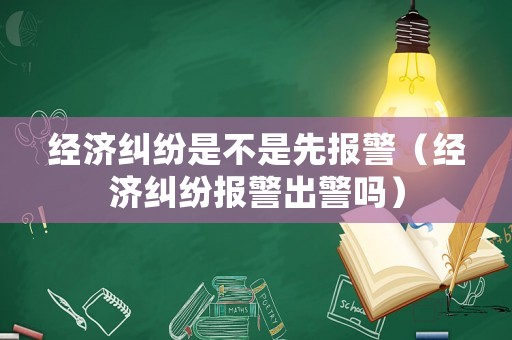 經(jīng)濟(jì)糾紛是不是先報警（經(jīng)濟(jì)糾紛報警出警嗎）