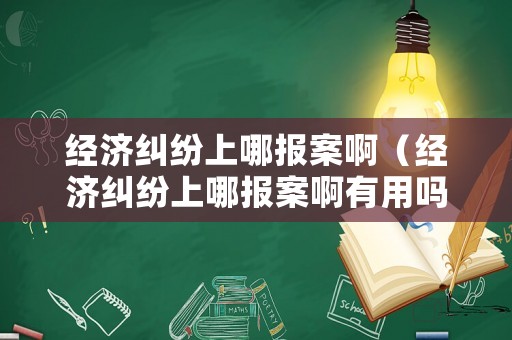 經(jīng)濟(jì)糾紛上哪報(bào)案啊（經(jīng)濟(jì)糾紛上哪報(bào)案啊有用嗎）