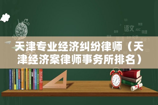 天津?qū)I(yè)經(jīng)濟(jì)糾紛律師（天津經(jīng)濟(jì)案律師事務(wù)所排名）