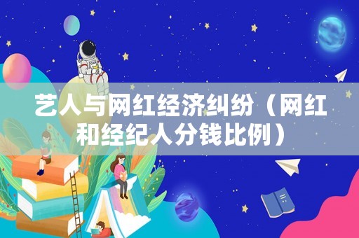 藝人與網(wǎng)紅經(jīng)濟(jì)糾紛（網(wǎng)紅和經(jīng)紀(jì)人分錢比例）
