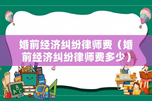 婚前經(jīng)濟糾紛律師費（婚前經(jīng)濟糾紛律師費多少）