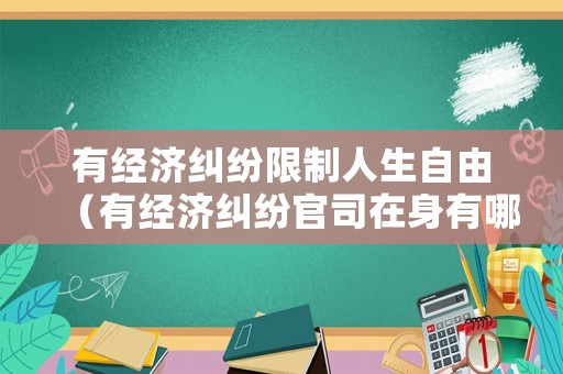 有經(jīng)濟(jì)糾紛限制人生自由（有經(jīng)濟(jì)糾紛官司在身有哪些影響）