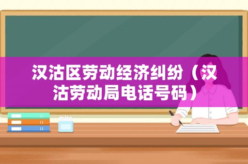 漢沽區(qū)勞動經(jīng)濟(jì)糾紛（漢沽勞動局電話號碼）