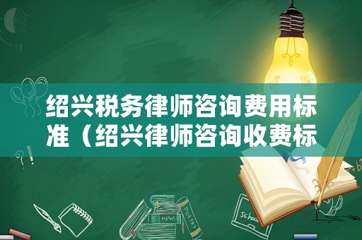 紹興稅務(wù)律師咨詢費(fèi)用標(biāo)準(zhǔn)（紹興律師咨詢收費(fèi)標(biāo)準(zhǔn)）