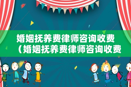 婚姻撫養(yǎng)費(fèi)律師咨詢收費(fèi)（婚姻撫養(yǎng)費(fèi)律師咨詢收費(fèi)多少錢）