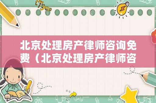 北京處理房產(chǎn)律師咨詢免費（北京處理房產(chǎn)律師咨詢免費嗎）