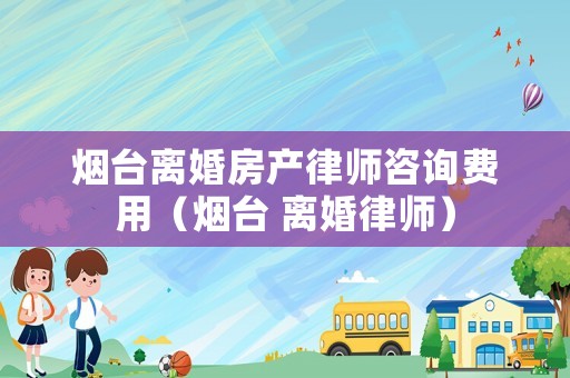 煙臺離婚房產(chǎn)律師咨詢費用（煙臺 離婚律師）