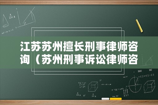 江蘇蘇州擅長(zhǎng)刑事律師咨詢（蘇州刑事訴訟律師咨詢）