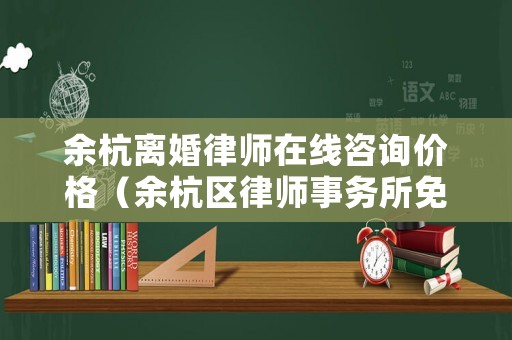 余杭離婚律師在線咨詢價格（余杭區(qū)律師事務(wù)所免費咨詢電話）