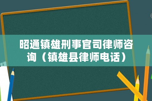 昭通鎮(zhèn)雄刑事官司律師咨詢(xún)（鎮(zhèn)雄縣律師電話）
