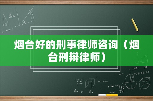 煙臺(tái)好的刑事律師咨詢(xún)（煙臺(tái)刑辯律師）